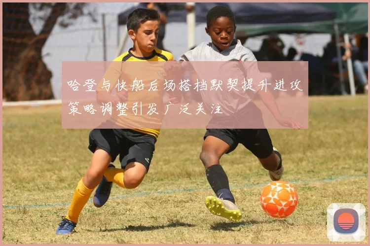 哈登与快船后场搭档默契提升进攻策略调整引发广泛关注